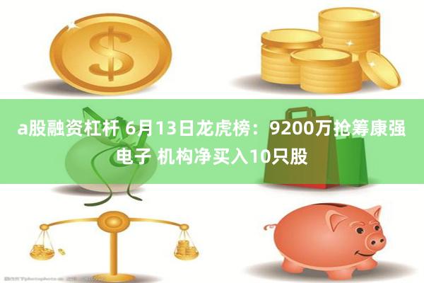 a股融资杠杆 6月13日龙虎榜：9200万抢筹康强电子 机构净买入10只股