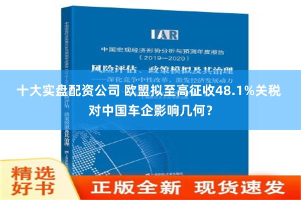 十大实盘配资公司 欧盟拟至高征收48.1%关税 对中国车企影响几何？