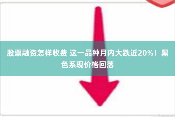 股票融资怎样收费 这一品种月内大跌近20%！黑色系现价格回落