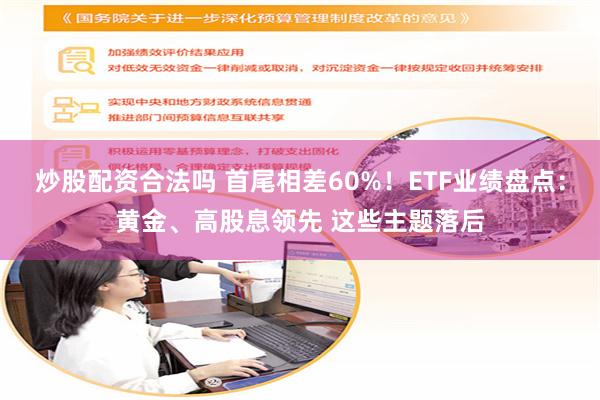 炒股配资合法吗 首尾相差60%！ETF业绩盘点：黄金、高股息领先 这些主题落后