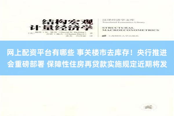 网上配资平台有哪些 事关楼市去库存！央行推进会重磅部署 保障性住房再贷款实施规定近期将发