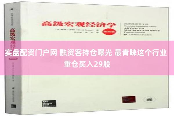 实盘配资门户网 融资客持仓曝光 最青睐这个行业 重仓买入29股