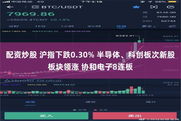 配资炒股 沪指下跌0.30% 半导体、科创板次新股板块领涨 协和电子8连板