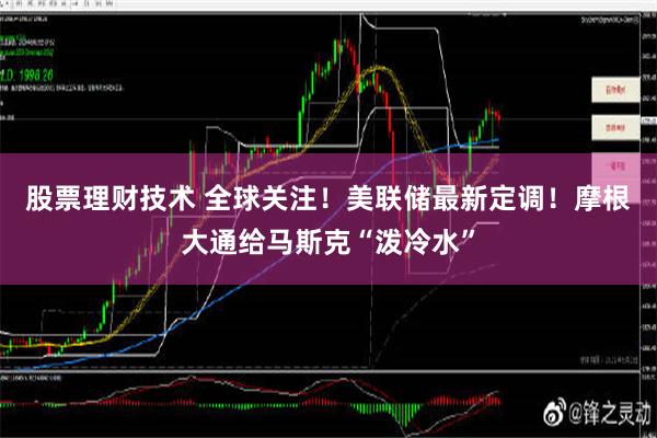 股票理财技术 全球关注！美联储最新定调！摩根大通给马斯克“泼冷水”