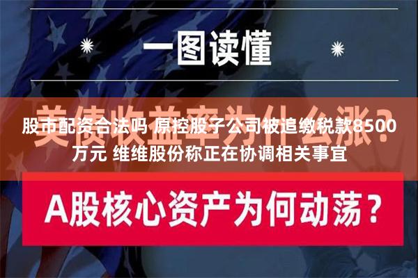 股市配资合法吗 原控股子公司被追缴税款8500万元 维维股份称正在协调相关事宜