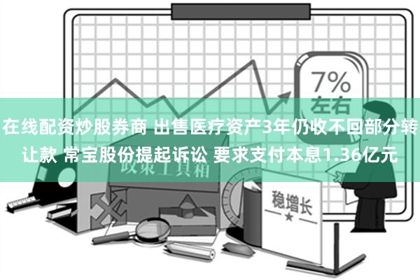 在线配资炒股券商 出售医疗资产3年仍收不回部分转让款 常宝股份提起诉讼 要求支付本息1.36亿元