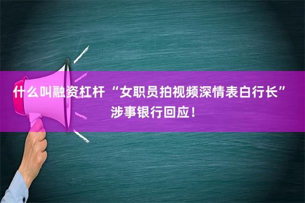 什么叫融资杠杆 “女职员拍视频深情表白行长” 涉事银行回应！