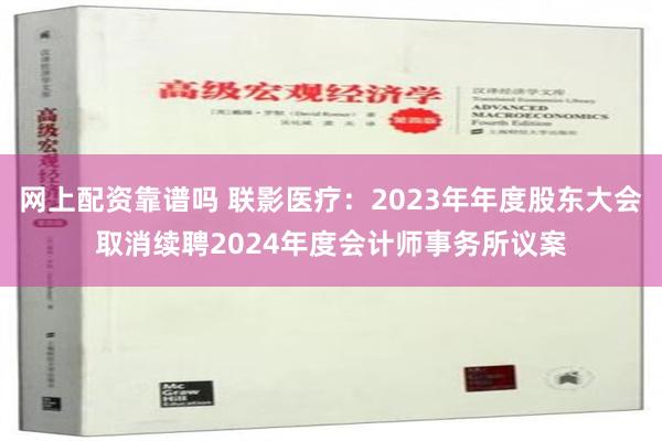 网上配资靠谱吗 联影医疗：2023年年度股东大会取消续聘2024年度会计师事务所议案