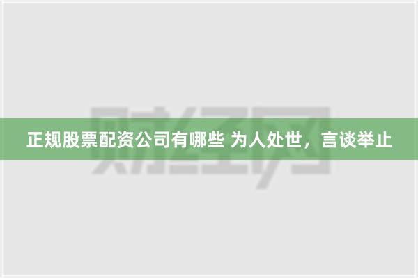 正规股票配资公司有哪些 为人处世，言谈举止