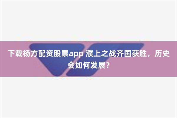 下载杨方配资股票app 濮上之战齐国获胜，历史会如何发展？