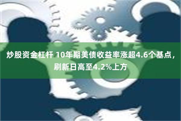 炒股资金杠杆 10年期美债收益率涨超4.6个基点，刷新日高至4.2%上方