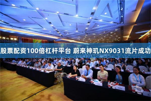 股票配资100倍杠杆平台 蔚来神玑NX9031流片成功