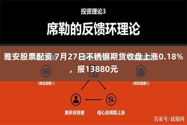 雅安股票配资 7月27日不锈钢期货收盘上涨0.18%，报13880元