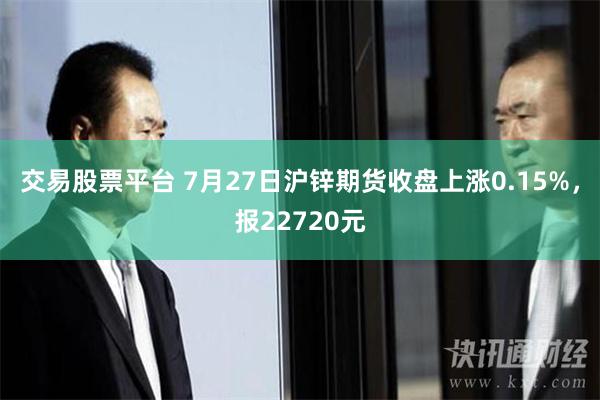 交易股票平台 7月27日沪锌期货收盘上涨0.15%，报22720元