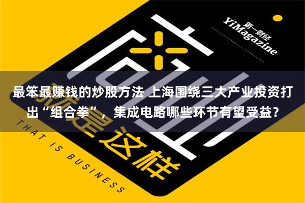 最笨最赚钱的炒股方法 上海围绕三大产业投资打出“组合拳”，集成电路哪些环节有望受益？