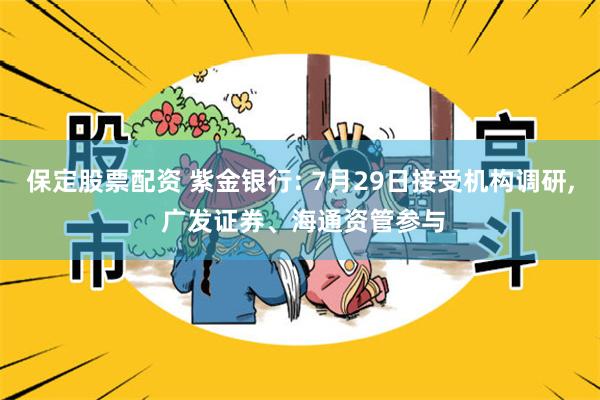 保定股票配资 紫金银行: 7月29日接受机构调研, 广发证券、海通资管参与