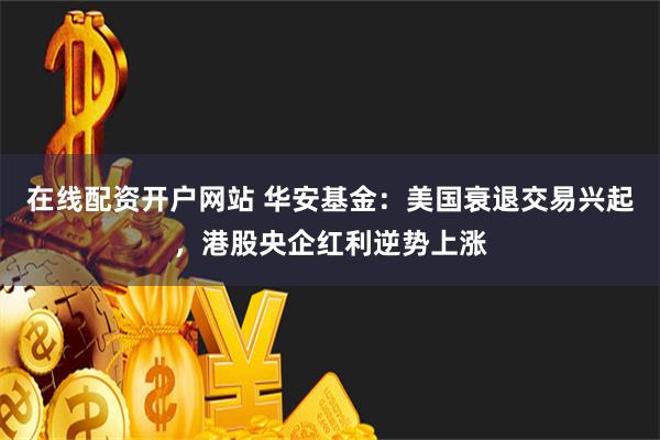 在线配资开户网站 华安基金：美国衰退交易兴起，港股央企红利逆势上涨