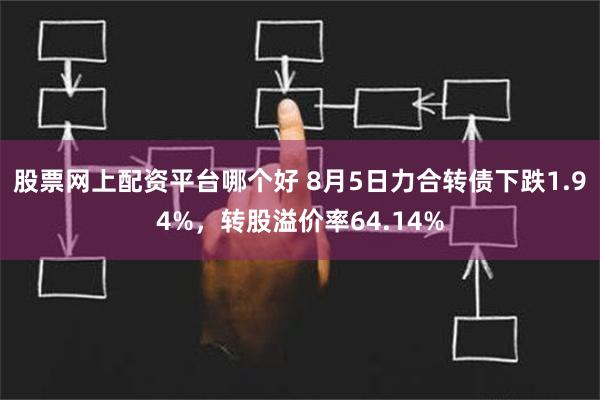 股票网上配资平台哪个好 8月5日力合转债下跌1.94%，转股溢价率64.14%