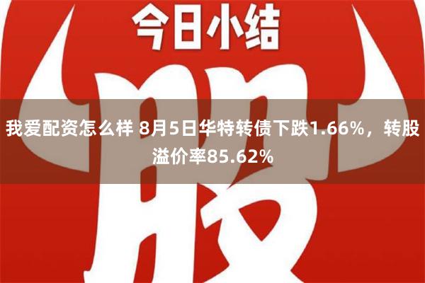 我爱配资怎么样 8月5日华特转债下跌1.66%，转股溢价率85.62%