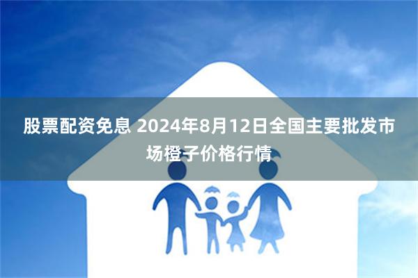 股票配资免息 2024年8月12日全国主要批发市场橙子价格行情