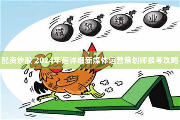 配资炒股 2024年超详细新媒体运营策划师报考攻略