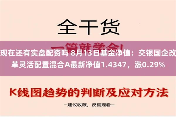 现在还有实盘配资吗 8月13日基金净值：交银国企改革灵活配置混合A最新净值1.4347，涨0.29%