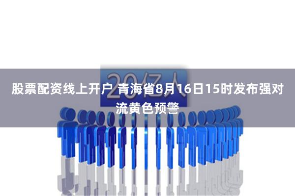 股票配资线上开户 青海省8月16日15时发布强对流黄色预警