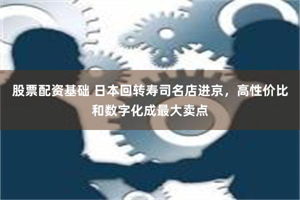 股票配资基础 日本回转寿司名店进京，高性价比和数字化成最大卖点