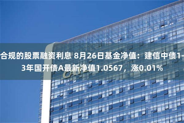 合规的股票融资利息 8月26日基金净值：建信中债1-3年国开债A最新净值1.0567，涨0.01%