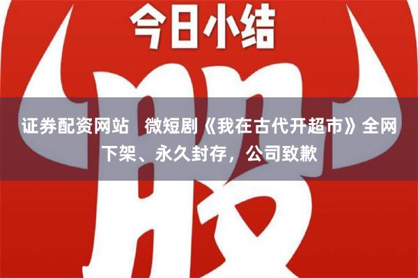 证券配资网站   微短剧《我在古代开超市》全网下架、永久封存，公司致歉