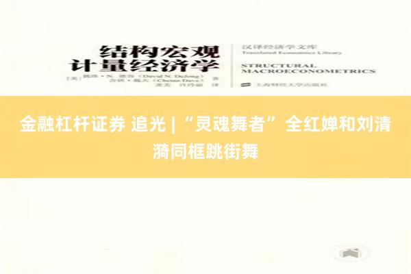 金融杠杆证券 追光 | “灵魂舞者” 全红婵和刘清漪同框跳街舞