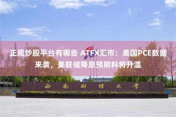 正规炒股平台有哪些 ATFX汇市：美国PCE数据来袭，美联储降息预期料将升温