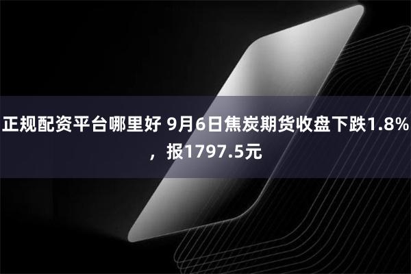 正规配资平台哪里好 9月6日焦炭期货收盘下跌1.8%，报1797.5元