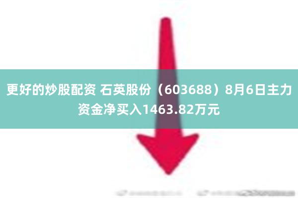 更好的炒股配资 石英股份（603688）8月6日主力资金净买入1463.82万元