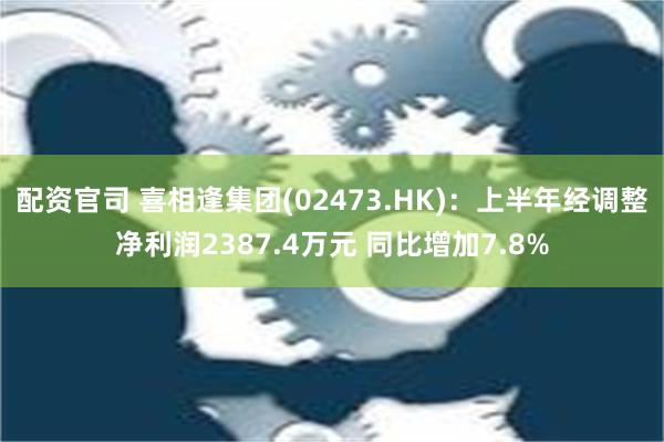 配资官司 喜相逢集团(02473.HK)：上半年经调整净利润2387.4万元 同比增加7.8%