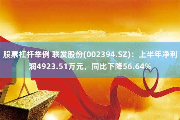 股票杠杆举例 联发股份(002394.SZ)：上半年净利润4923.51万元，同比下降56.64%