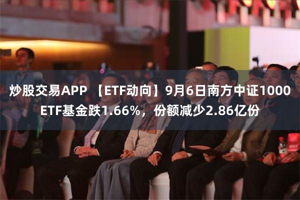 炒股交易APP 【ETF动向】9月6日南方中证1000ETF基金跌1.66%，份额减少2.86亿份