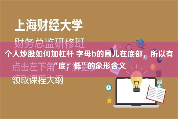 个人炒股如何加杠杆 字母b的圈儿在底部，所以有“底；低”的象形含义