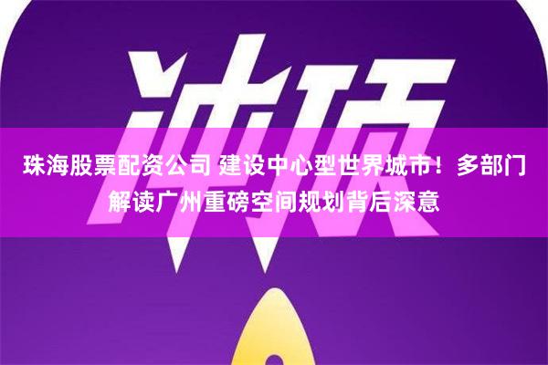 珠海股票配资公司 建设中心型世界城市！多部门解读广州重磅空间规划背后深意