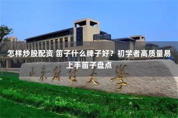 怎样炒股配资 笛子什么牌子好？初学者高质量易上手笛子盘点