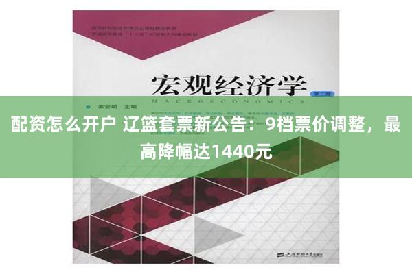 配资怎么开户 辽篮套票新公告：9档票价调整，最高降幅达1440元