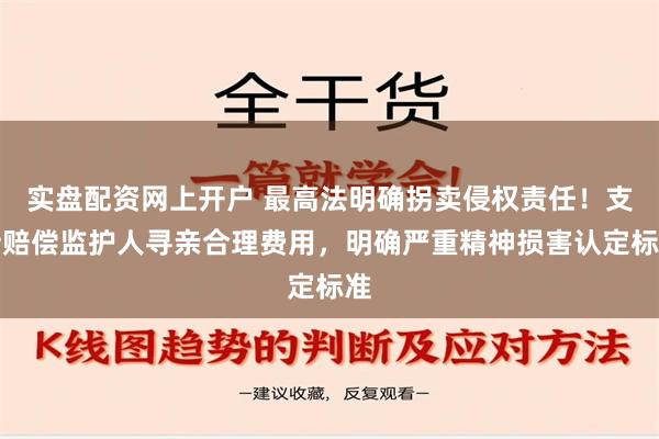 实盘配资网上开户 最高法明确拐卖侵权责任！支持赔偿监护人寻亲合理费用，明确严重精神损害认定标准