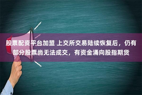 股票配资平台加盟 上交所交易陆续恢复后，仍有部分股票尚无法成交，有资金涌向股指期货