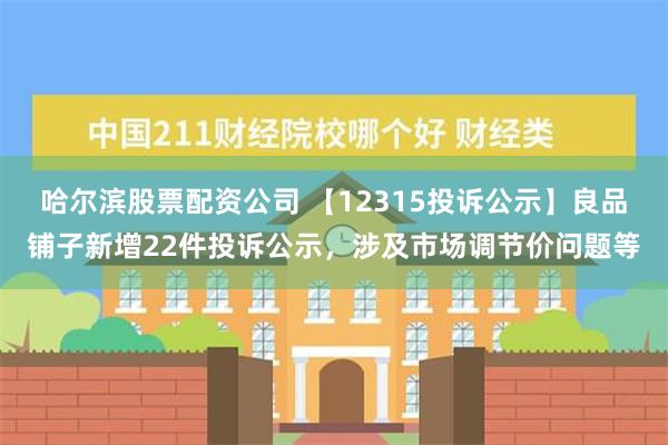 哈尔滨股票配资公司 【12315投诉公示】良品铺子新增22件投诉公示，涉及市场调节价问题等