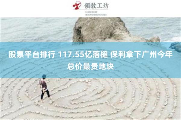 股票平台排行 117.55亿落槌 保利拿下广州今年总价最贵地块