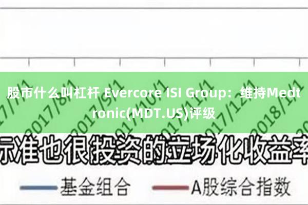 股市什么叫杠杆 Evercore ISI Group：维持Medtronic(MDT.US)评级