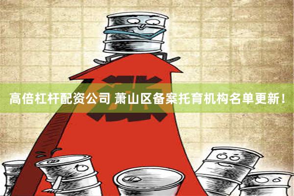 高倍杠杆配资公司 萧山区备案托育机构名单更新！