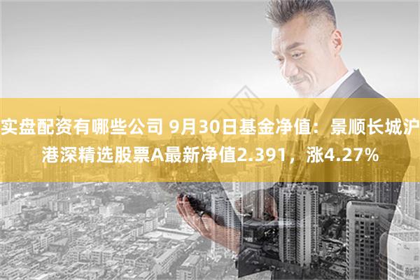 实盘配资有哪些公司 9月30日基金净值：景顺长城沪港深精选股票A最新净值2.391，涨4.27%