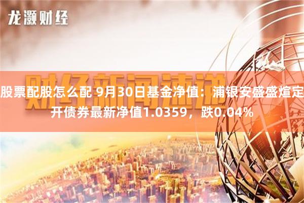 股票配股怎么配 9月30日基金净值：浦银安盛盛煊定开债券最新净值1.0359，跌0.04%