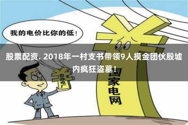 股票配资. 2018年一村支书带领9人摸金团伙殷墟内疯狂盗墓！